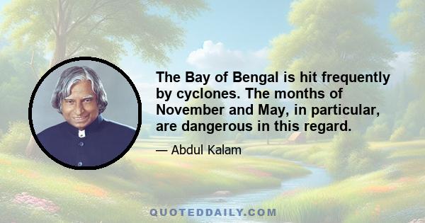 The Bay of Bengal is hit frequently by cyclones. The months of November and May, in particular, are dangerous in this regard.