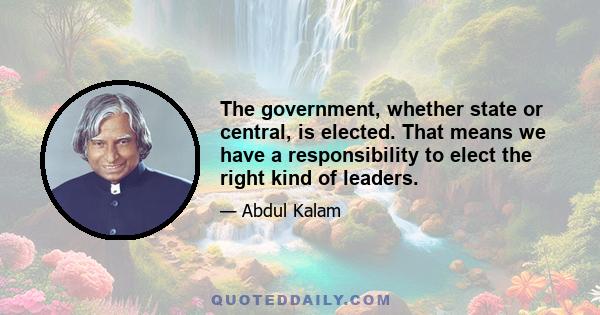 The government, whether state or central, is elected. That means we have a responsibility to elect the right kind of leaders.