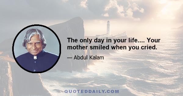 The only day in your life.... Your mother smiled when you cried.