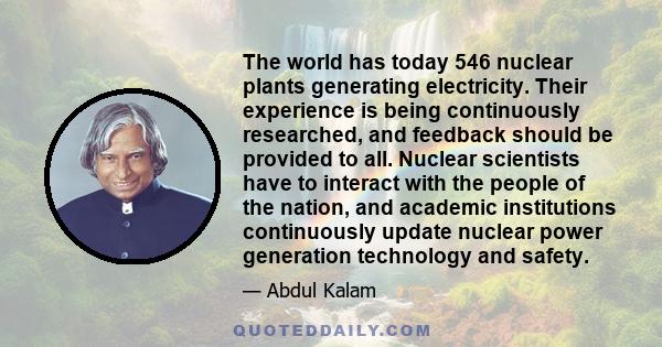 The world has today 546 nuclear plants generating electricity. Their experience is being continuously researched, and feedback should be provided to all. Nuclear scientists have to interact with the people of the