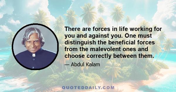 There are forces in life working for you and against you. One must distinguish the beneficial forces from the malevolent ones and choose correctly between them.