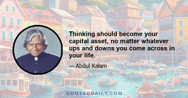 Thinking should become your capital asset, no matter whatever ups and downs you come across in your life.