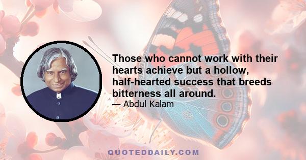 Those who cannot work with their hearts achieve but a hollow, half-hearted success that breeds bitterness all around.