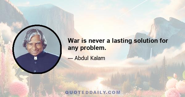 War is never a lasting solution for any problem.