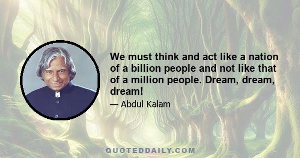 We must think and act like a nation of a billion people and not like that of a million people. Dream, dream, dream!