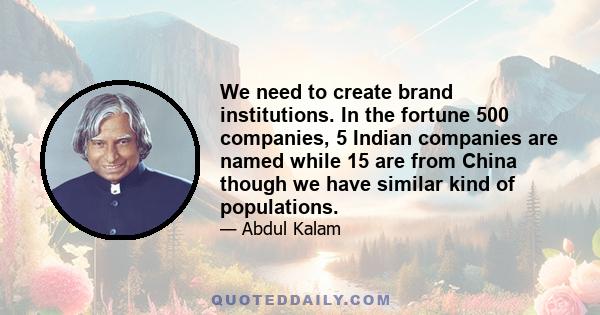 We need to create brand institutions. In the fortune 500 companies, 5 Indian companies are named while 15 are from China though we have similar kind of populations.