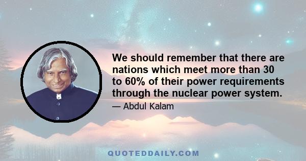 We should remember that there are nations which meet more than 30 to 60% of their power requirements through the nuclear power system.