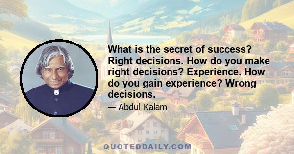 What is the secret of success? Right decisions. How do you make right decisions? Experience. How do you gain experience? Wrong decisions.