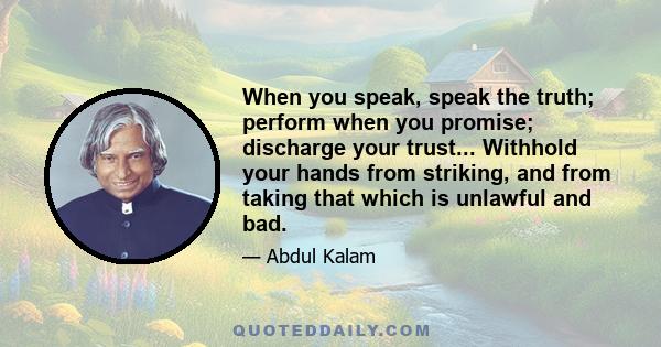 When you speak, speak the truth; perform when you promise; discharge your trust... Withhold your hands from striking, and from taking that which is unlawful and bad.