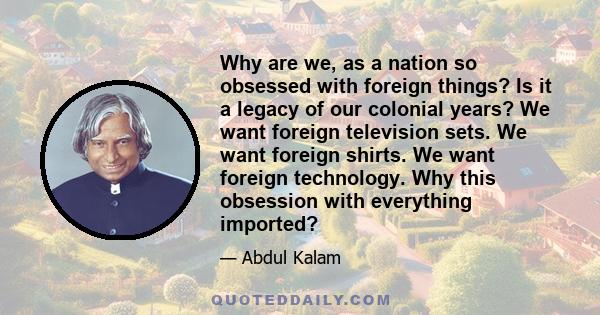 Why are we, as a nation so obsessed with foreign things? Is it a legacy of our colonial years? We want foreign television sets. We want foreign shirts. We want foreign technology. Why this obsession with everything