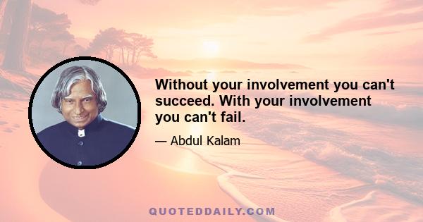 Without your involvement you can't succeed. With your involvement you can't fail.