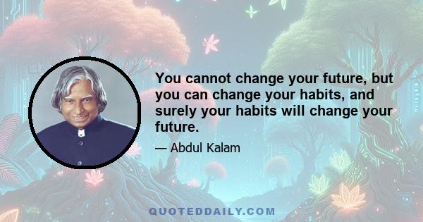 You cannot change your future, but you can change your habits, and surely your habits will change your future.