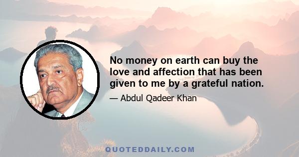 No money on earth can buy the love and affection that has been given to me by a grateful nation.