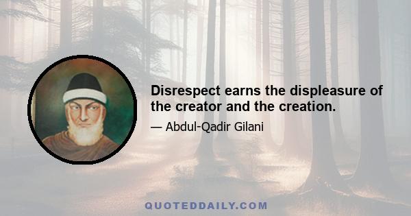 Disrespect earns the displeasure of the creator and the creation.