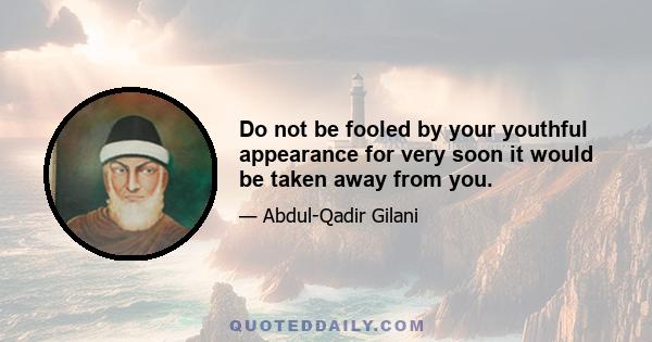 Do not be fooled by your youthful appearance for very soon it would be taken away from you.