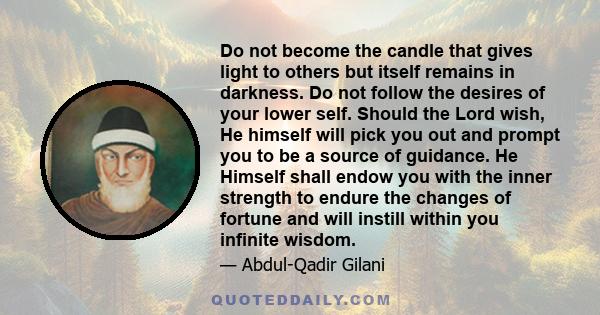 Do not become the candle that gives light to others but itself remains in darkness. Do not follow the desires of your lower self. Should the Lord wish, He himself will pick you out and prompt you to be a source of