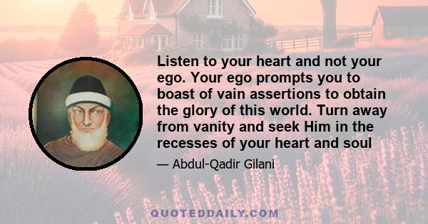 Listen to your heart and not your ego. Your ego prompts you to boast of vain assertions to obtain the glory of this world. Turn away from vanity and seek Him in the recesses of your heart and soul