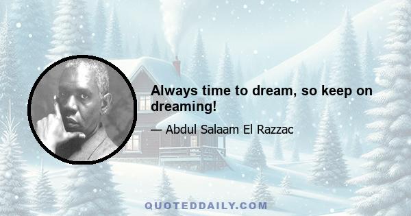 Always time to dream, so keep on dreaming!