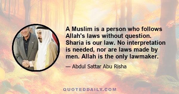 A Muslim is a person who follows Allah's laws without question. Sharia is our law. No interpretation is needed, nor are laws made by men. Allah is the only lawmaker.