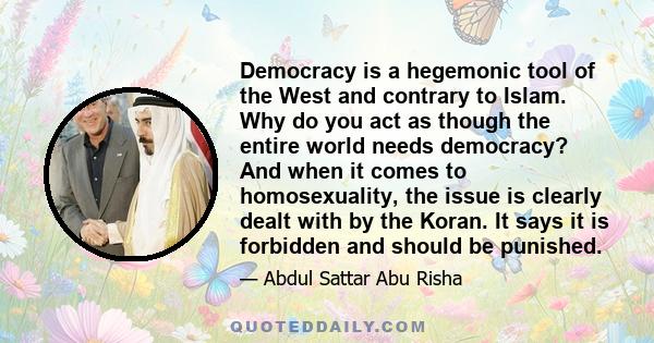 Democracy is a hegemonic tool of the West and contrary to Islam. Why do you act as though the entire world needs democracy? And when it comes to homosexuality, the issue is clearly dealt with by the Koran. It says it is 