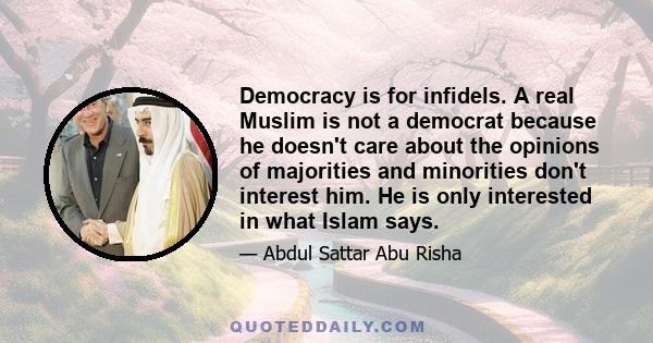 Democracy is for infidels. A real Muslim is not a democrat because he doesn't care about the opinions of majorities and minorities don't interest him. He is only interested in what Islam says.