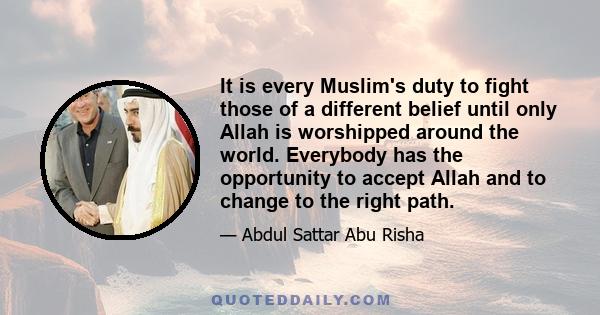 It is every Muslim's duty to fight those of a different belief until only Allah is worshipped around the world. Everybody has the opportunity to accept Allah and to change to the right path.