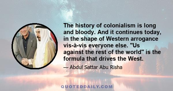 The history of colonialism is long and bloody. And it continues today, in the shape of Western arrogance vis-à-vis everyone else. Us against the rest of the world is the formula that drives the West.