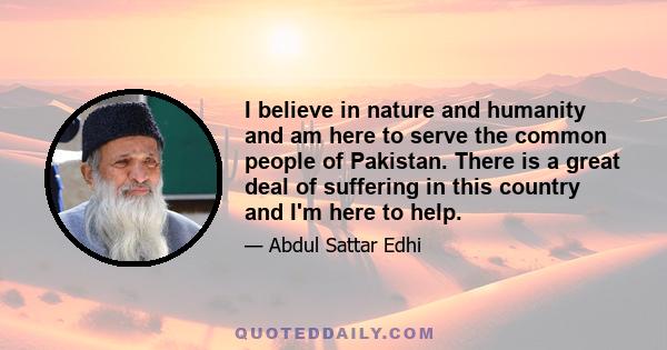 I believe in nature and humanity and am here to serve the common people of Pakistan. There is a great deal of suffering in this country and I'm here to help.