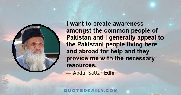 I want to create awareness amongst the common people of Pakistan and I generally appeal to the Pakistani people living here and abroad for help and they provide me with the necessary resources.