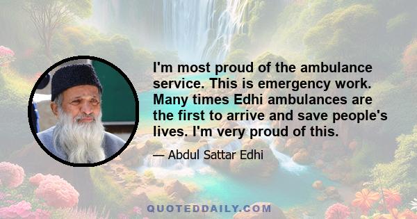 I'm most proud of the ambulance service. This is emergency work. Many times Edhi ambulances are the first to arrive and save people's lives. I'm very proud of this.