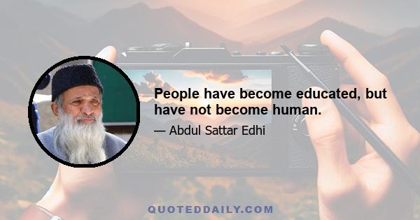 People have become educated, but have not become human.