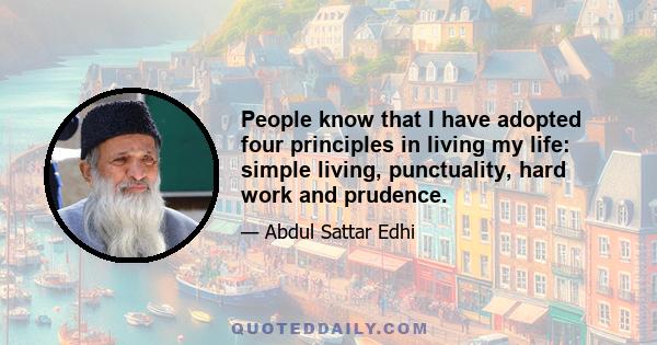 People know that I have adopted four principles in living my life: simple living, punctuality, hard work and prudence.