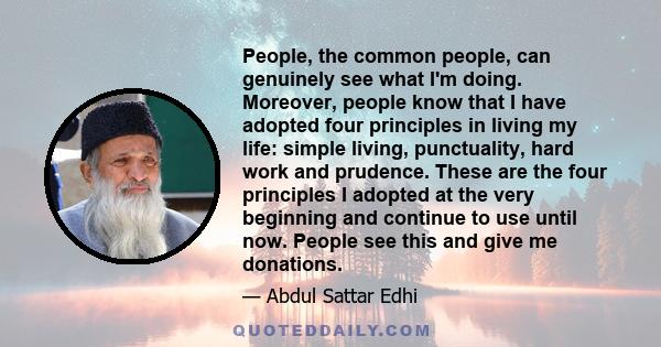 People, the common people, can genuinely see what I'm doing. Moreover, people know that I have adopted four principles in living my life: simple living, punctuality, hard work and prudence. These are the four principles 