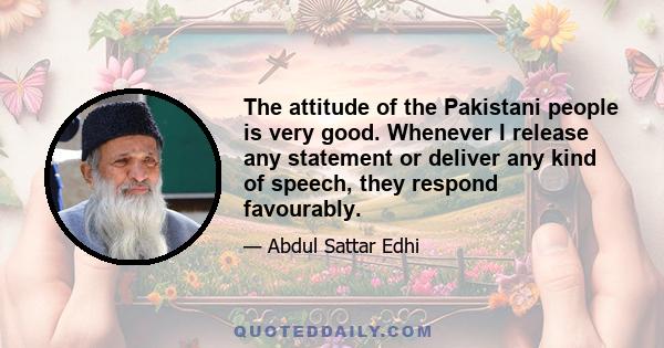 The attitude of the Pakistani people is very good. Whenever I release any statement or deliver any kind of speech, they respond favourably.