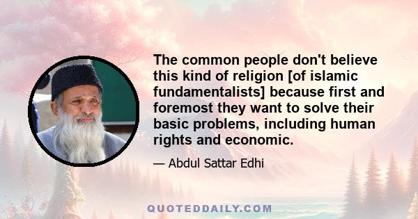 The common people don't believe this kind of religion [of islamic fundamentalists] because first and foremost they want to solve their basic problems, including human rights and economic.