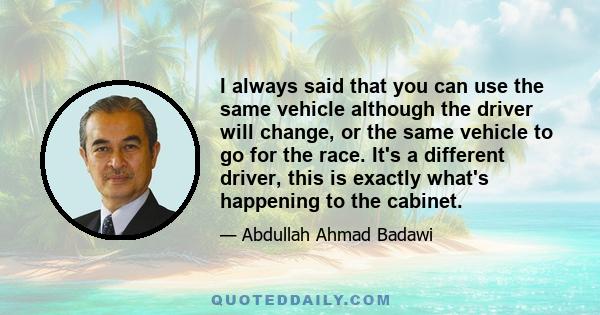 I always said that you can use the same vehicle although the driver will change, or the same vehicle to go for the race. It's a different driver, this is exactly what's happening to the cabinet.