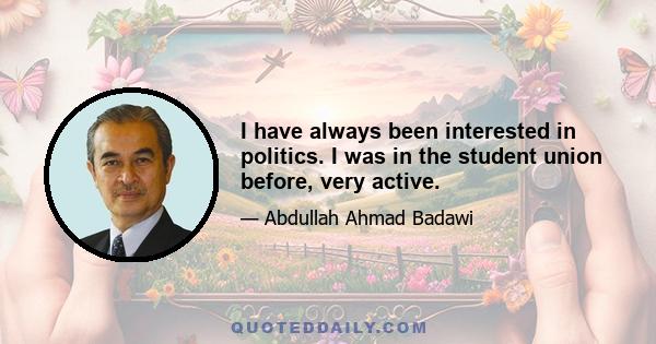 I have always been interested in politics. I was in the student union before, very active.