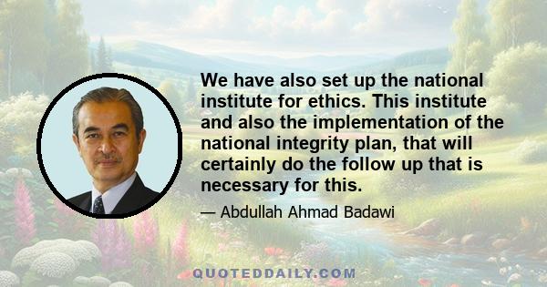 We have also set up the national institute for ethics. This institute and also the implementation of the national integrity plan, that will certainly do the follow up that is necessary for this.