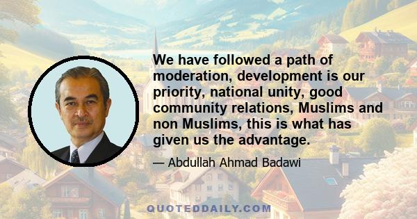 We have followed a path of moderation, development is our priority, national unity, good community relations, Muslims and non Muslims, this is what has given us the advantage.