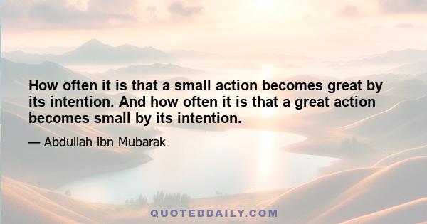 How often it is that a small action becomes great by its intention. And how often it is that a great action becomes small by its intention.