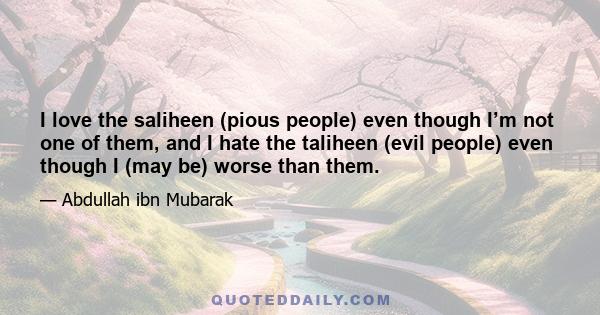 I love the saliheen (pious people) even though I’m not one of them, and I hate the taliheen (evil people) even though I (may be) worse than them.