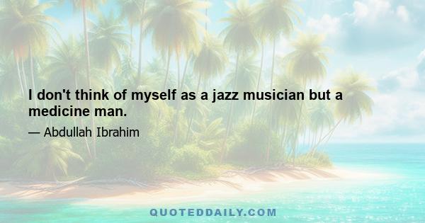 I don't think of myself as a jazz musician but a medicine man.