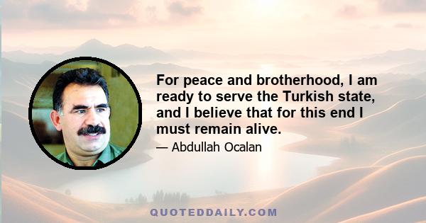 For peace and brotherhood, I am ready to serve the Turkish state, and I believe that for this end I must remain alive.