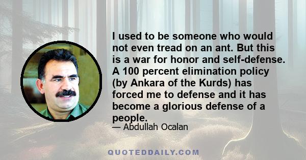 I used to be someone who would not even tread on an ant. But this is a war for honor and self-defense. A 100 percent elimination policy (by Ankara of the Kurds) has forced me to defense and it has become a glorious