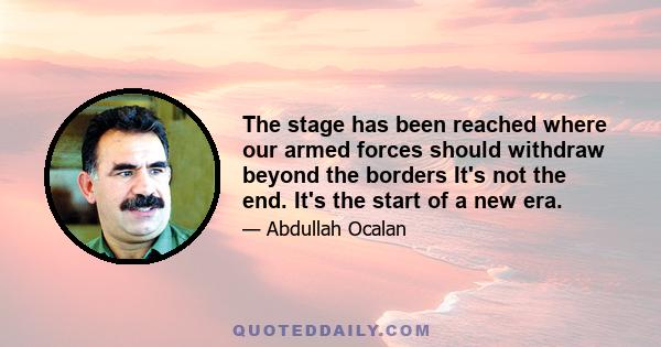 The stage has been reached where our armed forces should withdraw beyond the borders It's not the end. It's the start of a new era.