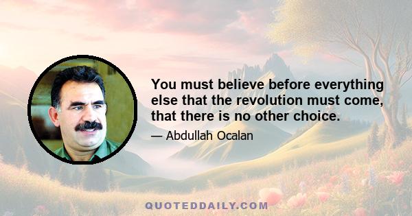 You must believe before everything else that the revolution must come, that there is no other choice.