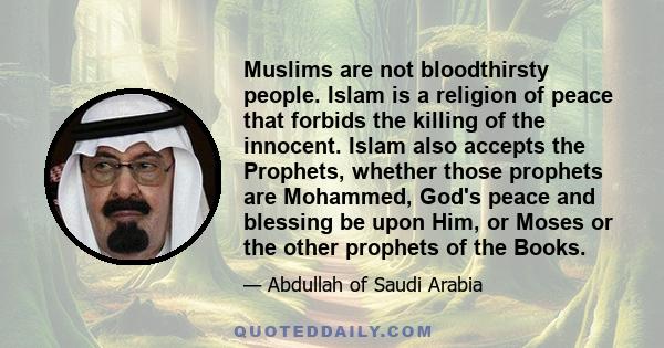 Muslims are not bloodthirsty people. Islam is a religion of peace that forbids the killing of the innocent. Islam also accepts the Prophets, whether those prophets are Mohammed, God's peace and blessing be upon Him, or