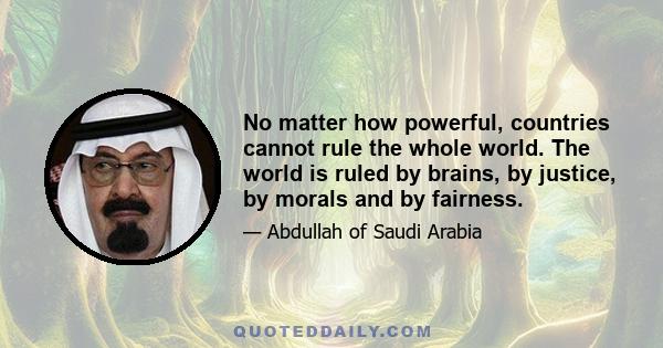 No matter how powerful, countries cannot rule the whole world. The world is ruled by brains, by justice, by morals and by fairness.