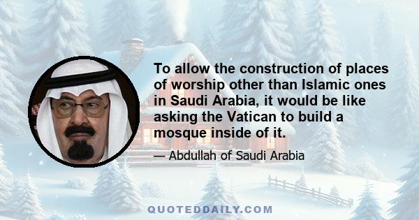 To allow the construction of places of worship other than Islamic ones in Saudi Arabia, it would be like asking the Vatican to build a mosque inside of it.