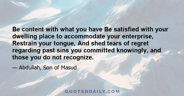 Be content with what you have Be satisfied with your dwelling place to accommodate your enterprise, Restrain your tongue, And shed tears of regret regarding past sins you committed knowingly, and those you do not